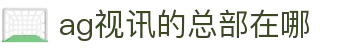 ag视讯的总部在哪 | AG视讯厅会员注册_AG电子官网欢迎您